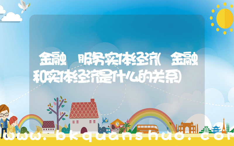 金融 服务实体经济(金融和实体经济是什么的关系)